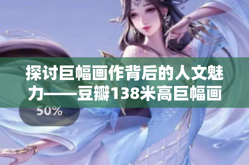 探討巨幅畫作背后的人文魅力——豆瓣138米高巨幅畫藝術品的真正精髓
