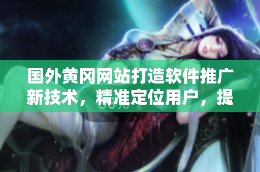 國外黃岡網(wǎng)站打造軟件推廣新技術(shù)，精準(zhǔn)定位用戶，提高營銷效率