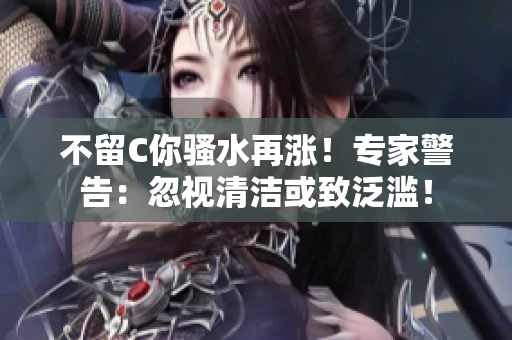 不留C你騷水再漲！專家警告：忽視清潔或致泛濫！