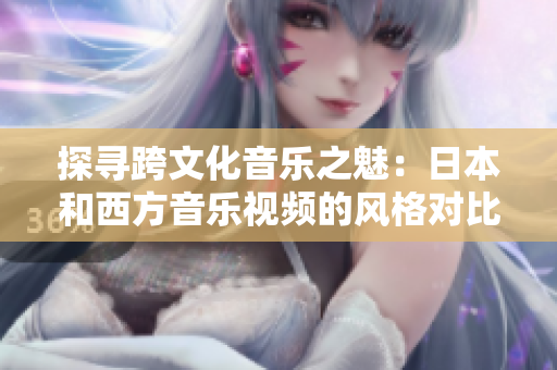 探尋跨文化音樂之魅：日本和西方音樂視頻的風(fēng)格對(duì)比與差異分析