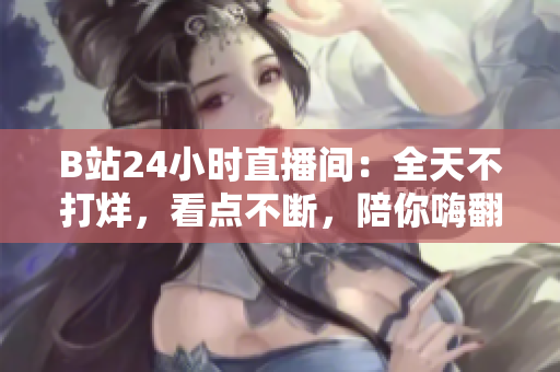 B站24小時(shí)直播間：全天不打烊，看點(diǎn)不斷，陪你嗨翻天！