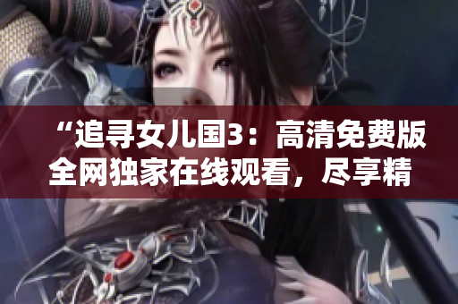 “追尋女兒國(guó)3：高清免費(fèi)版全網(wǎng)獨(dú)家在線觀看，盡享精彩續(xù)集！”