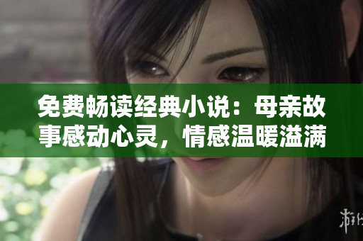 免費(fèi)暢讀經(jīng)典小說(shuō)：母親故事感動(dòng)心靈，情感溫暖溢滿篇章