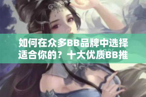 如何在眾多BB品牌中選擇適合你的？十大優(yōu)質(zhì)BB推薦及比較指南