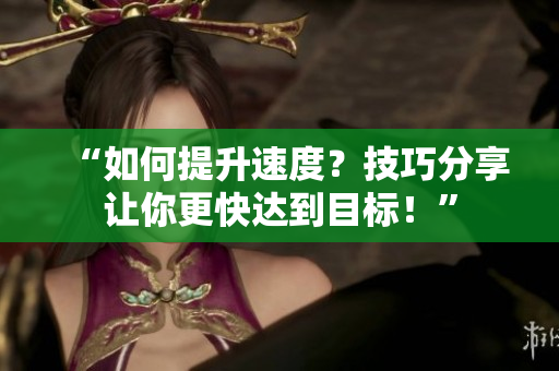 “如何提升速度？技巧分享讓你更快達(dá)到目標(biāo)！”