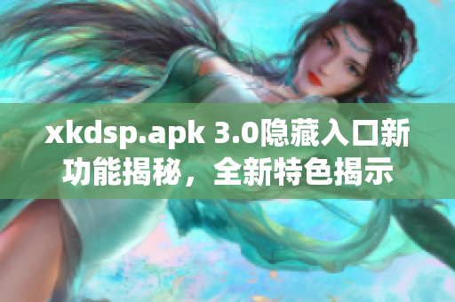 xkdsp.apk 3.0隱藏入口新功能揭秘，全新特色揭示