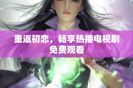 重返初戀，暢享熱播電視劇免費觀看