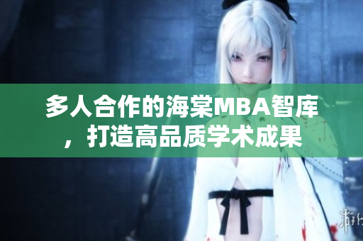 多人合作的海棠MBA智庫，打造高品質(zhì)學(xué)術(shù)成果