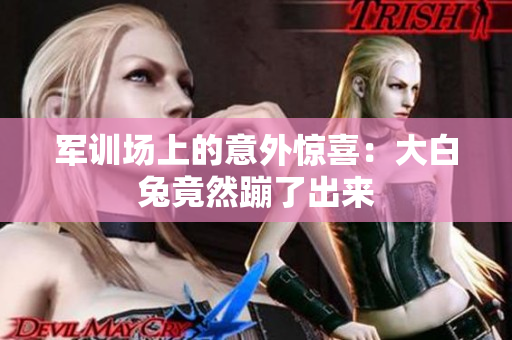 軍訓(xùn)場(chǎng)上的意外驚喜：大白兔竟然蹦了出來(lái)