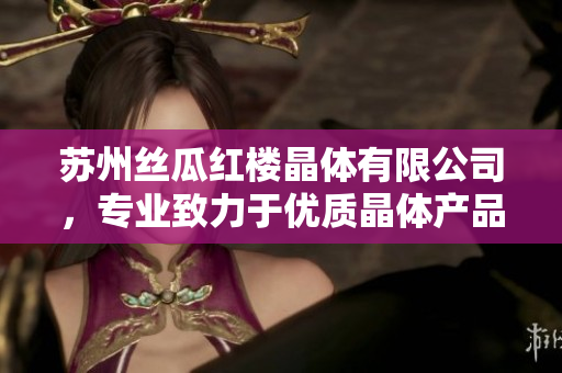 蘇州絲瓜紅樓晶體有限公司，專業(yè)致力于優(yōu)質(zhì)晶體產(chǎn)品的研發(fā)與生產(chǎn)