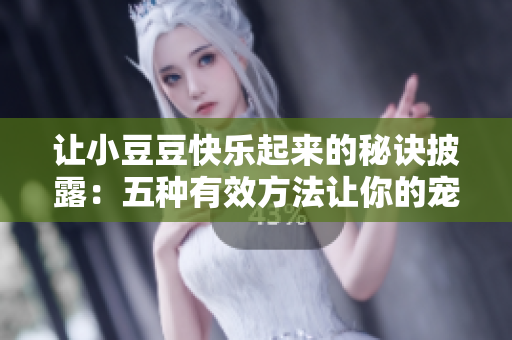 讓小豆豆快樂(lè)起來(lái)的秘訣披露：五種有效方法讓你的寵物享受幸福生活