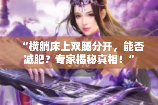 “橫躺床上雙腿分開，能否減肥？專家揭秘真相！”