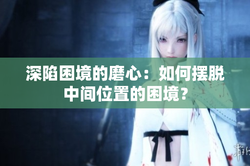 深陷困境的磨心：如何擺脫中間位置的困境？