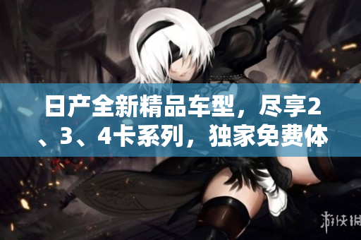 日產(chǎn)全新精品車型，盡享2、3、4卡系列，獨家免費體驗助你輕松暢行