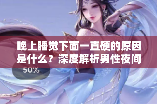 晚上睡覺(jué)下面一直硬的原因是什么？深度解析男性夜間勃起的成因及其生理意義