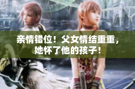 親情錯位！父女情結(jié)重重，她懷了他的孩子！
