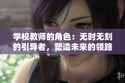 學(xué)校教師的角色：無(wú)時(shí)無(wú)刻的引導(dǎo)者，塑造未來(lái)的領(lǐng)路人