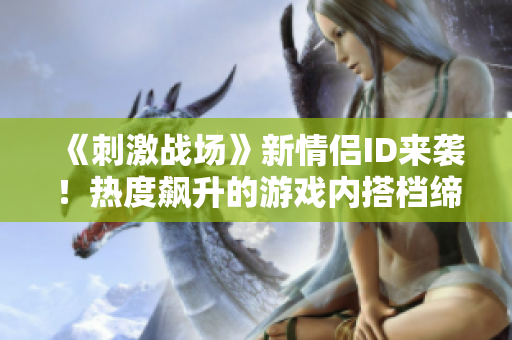 《刺激戰(zhàn)場(chǎng)》新情侶ID來(lái)襲！熱度飆升的游戲內(nèi)搭檔締造精彩戰(zhàn)績(jī)