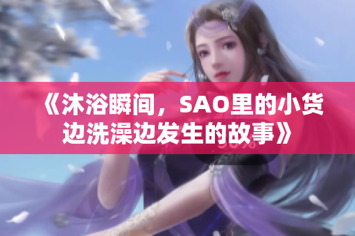 《沐浴瞬間，SAO里的小貨邊洗澡邊發(fā)生的故事》