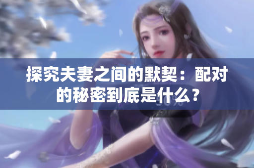 探究夫妻之間的默契：配對的秘密到底是什么？