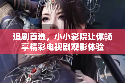 追劇首選，小小影院讓你暢享精彩電視劇觀影體驗
