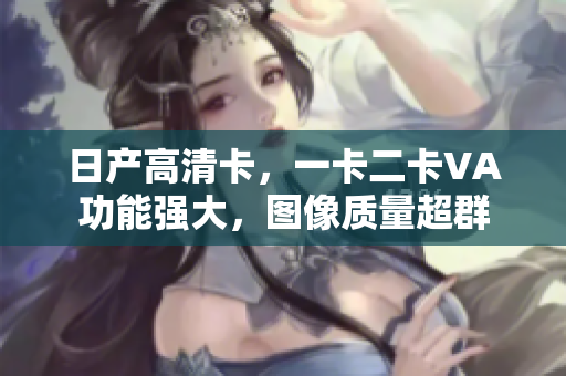 日產(chǎn)高清卡，一卡二卡VA功能強(qiáng)大，圖像質(zhì)量超群