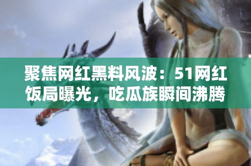 聚焦網(wǎng)紅黑料風(fēng)波：51網(wǎng)紅飯局曝光，吃瓜族瞬間沸騰