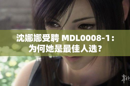 沈娜娜受聘 MDL0008-1：為何她是最佳人選？