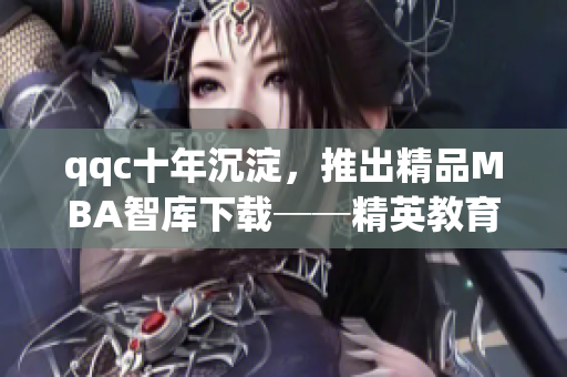 qqc十年沉淀，推出精品MBA智庫(kù)下載──精英教育資源助您提升綜合能力