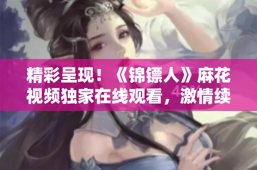 精彩呈現(xiàn)！《錦鏢人》麻花視頻獨家在線觀看，激情續(xù)寫江湖傳奇