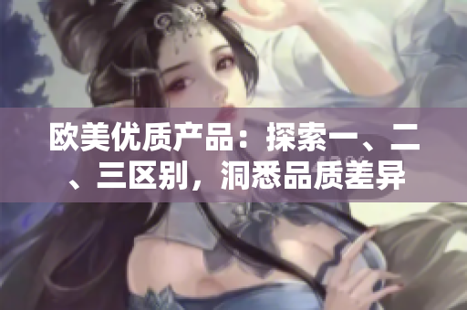 歐美優(yōu)質(zhì)產(chǎn)品：探索一、二、三區(qū)別，洞悉品質(zhì)差異