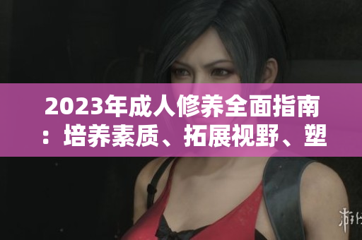 2023年成人修養(yǎng)全面指南：培養(yǎng)素質、拓展視野、塑造品格，助你成就成功人生