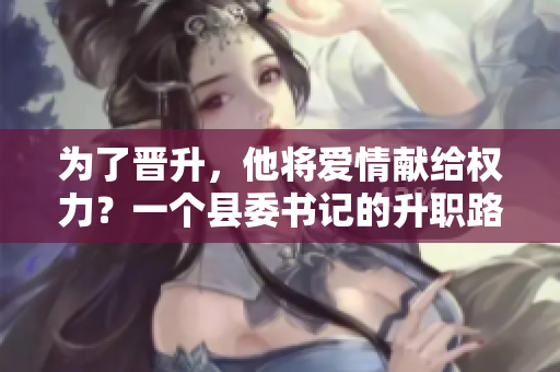 為了晉升，他將愛情獻給權力？一個縣委書記的升職路上的代價