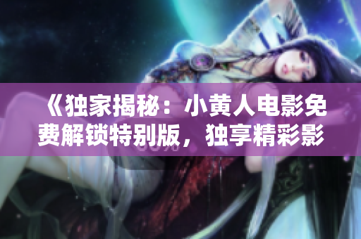 《獨家揭秘：小黃人電影免費解鎖特別版，獨享精彩影片！》