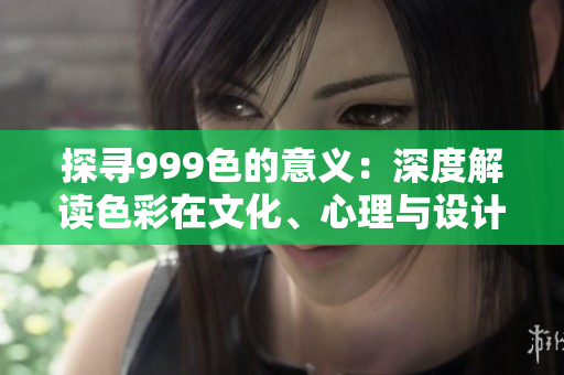 探尋999色的意義：深度解讀色彩在文化、心理與設計中的重要性