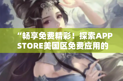 “暢享免費(fèi)精彩！探索APP STORE美國(guó)區(qū)免費(fèi)應(yīng)用的世界”