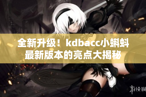 全新升級(jí)！kdbacc小蝌蚪最新版本的亮點(diǎn)大揭秘
