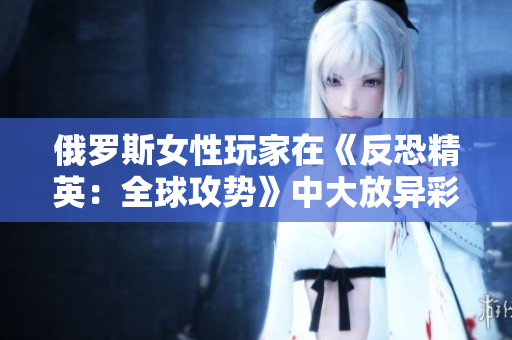 俄羅斯女性玩家在《反恐精英：全球攻勢(shì)》中大放異彩，成為焦點(diǎn)