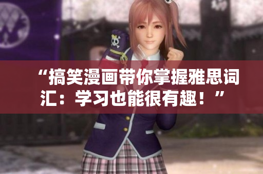 “搞笑漫畫帶你掌握雅思詞匯：學(xué)習(xí)也能很有趣！”