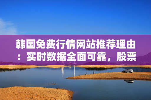韓國(guó)免費(fèi)行情網(wǎng)站推薦理由：實(shí)時(shí)數(shù)據(jù)全面可靠，股票分析工具一應(yīng)俱全