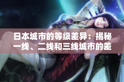 日本城市的等級(jí)差異：揭秘一線、二線和三線城市的差異