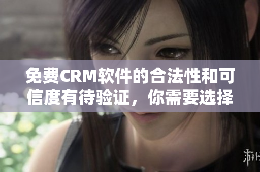 免費(fèi)CRM軟件的合法性和可信度有待驗(yàn)證，你需要選擇知名的CRM軟件廠商。