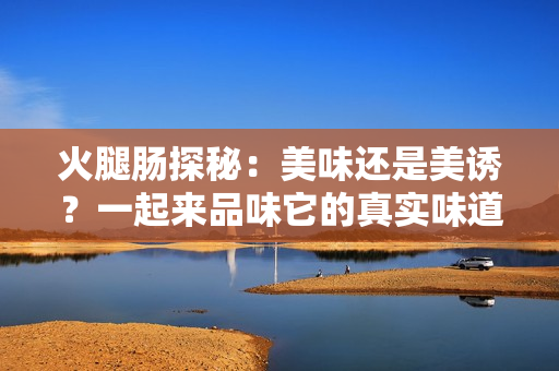 火腿腸探秘：美味還是美誘？一起來品味它的真實(shí)味道