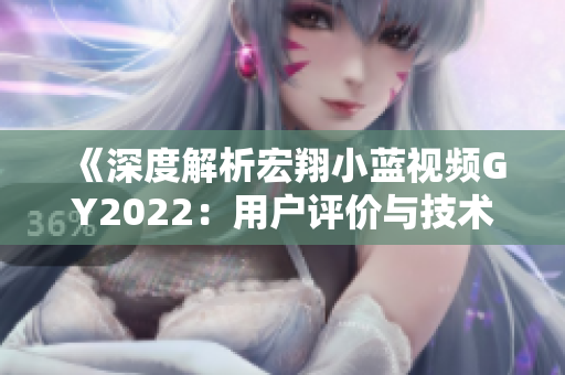 《深度解析宏翔小藍視頻GY2022：用戶評價與技術(shù)探索》