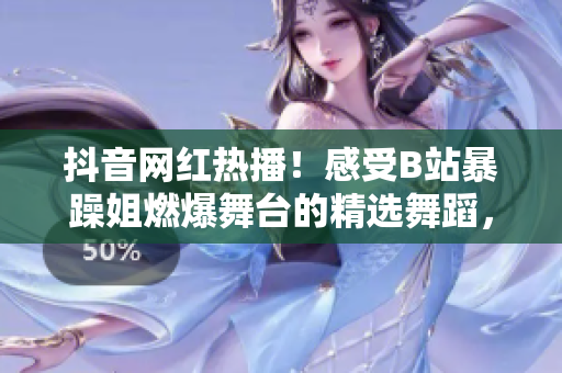 抖音網(wǎng)紅熱播！感受B站暴躁姐燃爆舞臺的精選舞蹈，震撼你的視聽體驗！