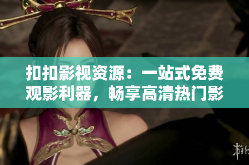 扣扣影視資源：一站式免費(fèi)觀影利器，暢享高清熱門(mén)影視資源