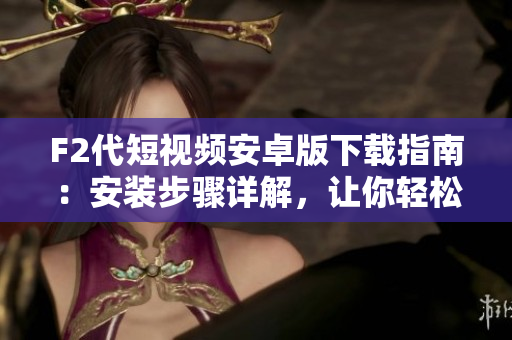 F2代短視頻安卓版下載指南：安裝步驟詳解，讓你輕松擁有精彩動態(tài)視頻!