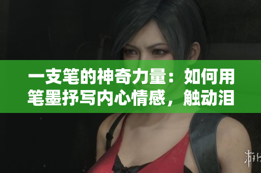 一支筆的神奇力量：如何用筆墨抒寫(xiě)內(nèi)心情感，觸動(dòng)淚水