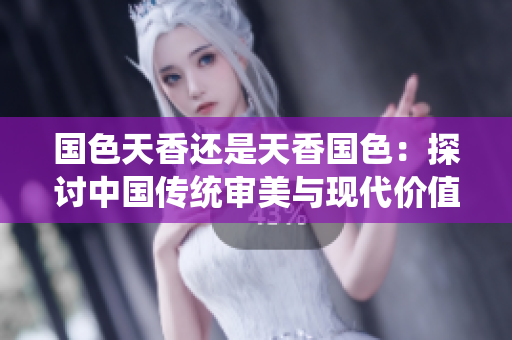 國(guó)色天香還是天香國(guó)色：探討中國(guó)傳統(tǒng)審美與現(xiàn)代價(jià)值觀(guān)的碰撞