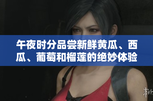 午夜時分品嘗新鮮黃瓜、西瓜、葡萄和榴蓮的絕妙體驗